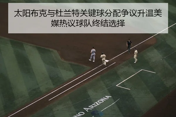 太阳布克与杜兰特关键球分配争议升温美媒热议球队终结选择