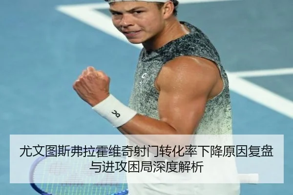 尤文图斯弗拉霍维奇射门转化率下降原因复盘与进攻困局深度解析 | kaiyun