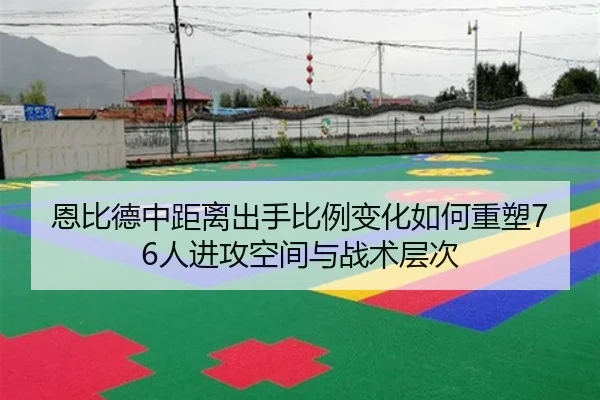 恩比德中距离出手比例变化如何重塑76人进攻空间与战术层次 | kaiyun