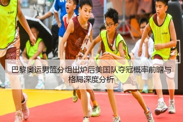 巴黎奥运男篮分组出炉后美国队夺冠概率前瞻与格局深度分析 | kaiyun