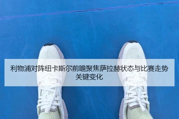利物浦对阵纽卡斯尔前瞻聚焦萨拉赫状态与比赛走势关键变化 - kaiyun