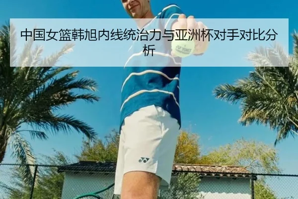 中国女篮韩旭内线统治力与亚洲杯对手对比分析 | kaiyun