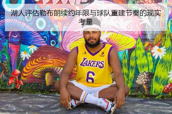 湖人评估勒布朗续约年限与球队重建节奏的现实考量 | kaiyun