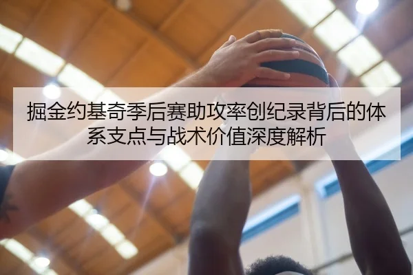 掘金约基奇季后赛助攻率创纪录背后的体系支点与战术价值深度解析 - kaiyun
