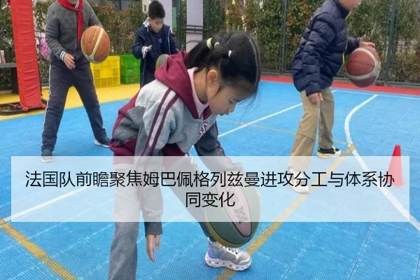 法国队前瞻聚焦姆巴佩格列兹曼进攻分工与体系协同变化 | kaiyun