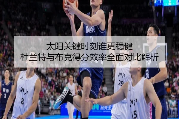 太阳关键时刻谁更稳健 杜兰特与布克得分效率全面对比解析 | kaiyun