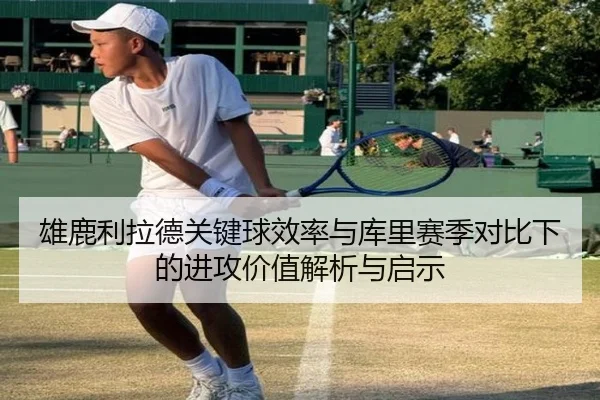 雄鹿利拉德关键球效率与库里赛季对比下的进攻价值解析与启示 | kaiyun