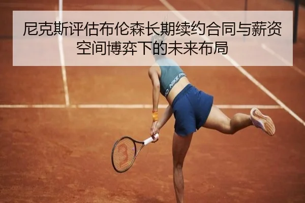 尼克斯评估布伦森长期续约合同与薪资空间博弈下的未来布局 | kaiyun