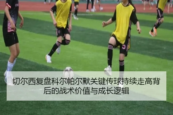 切尔西复盘科尔帕尔默关键传球持续走高背后的战术价值与成长逻辑 | kaiyun