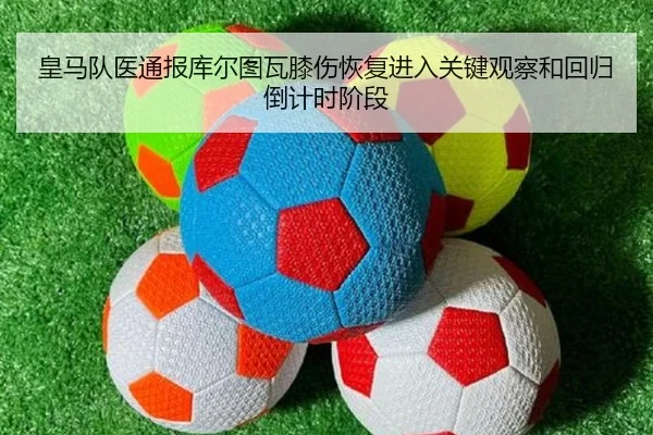 皇马队医通报库尔图瓦膝伤恢复进入关键观察和回归倒计时阶段