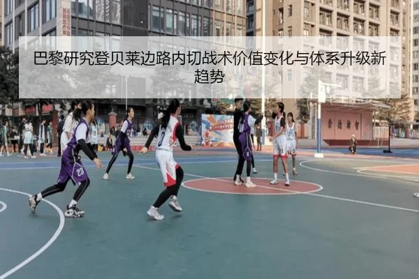 巴黎研究登贝莱边路内切战术价值变化与体系升级新趋势
