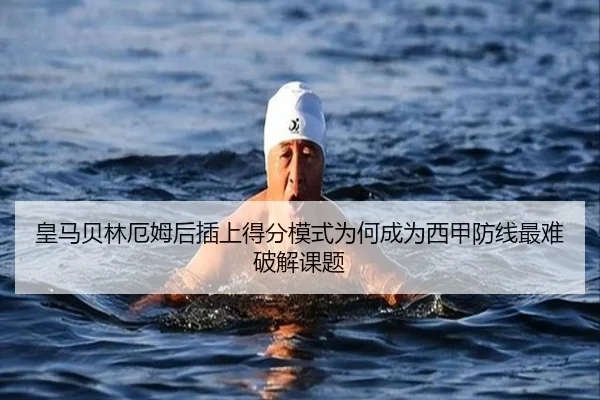 皇马贝林厄姆后插上得分模式为何成为西甲防线最难破解课题